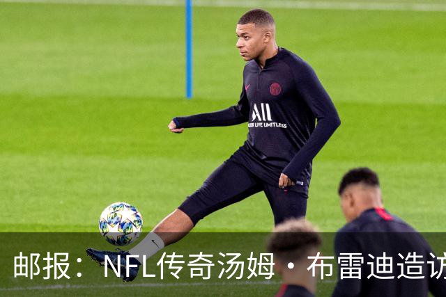 邮报：NFL传奇汤姆·布雷迪造访英格兰队，令三狮军团队员很兴奋